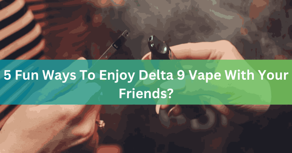 5 Fun Ways To Enjoy Delta 9 Vape With Your Friends