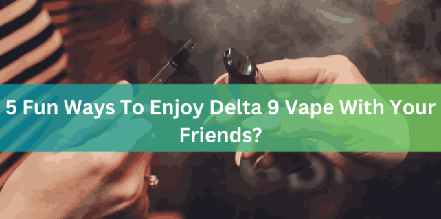 5 Fun Ways To Enjoy Delta 9 Vape With Your Friends