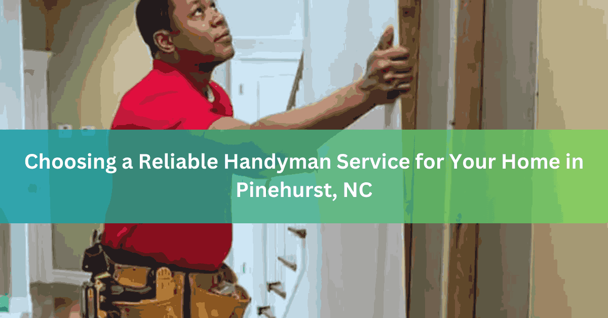 Choosing a Reliable Handyman Service for Your Home in Pinehurst, NC