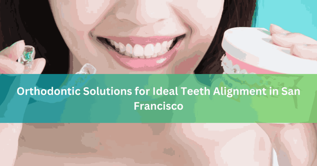 Orthodontic Solutions for Ideal Teeth Alignment in San Francisco