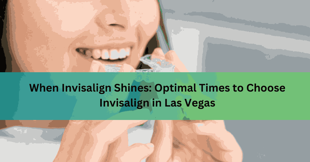 When Invisalign Shines Optimal Times to Choose Invisalign in Las Vegas