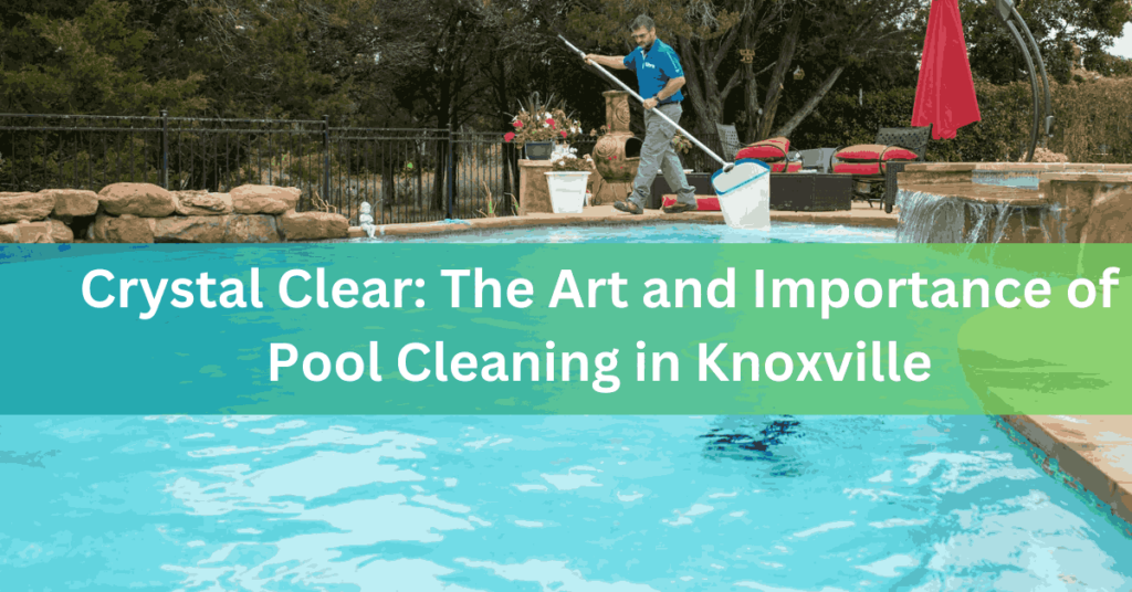 Crystal Clear The Art and Importance of Pool Cleaning in Knoxville