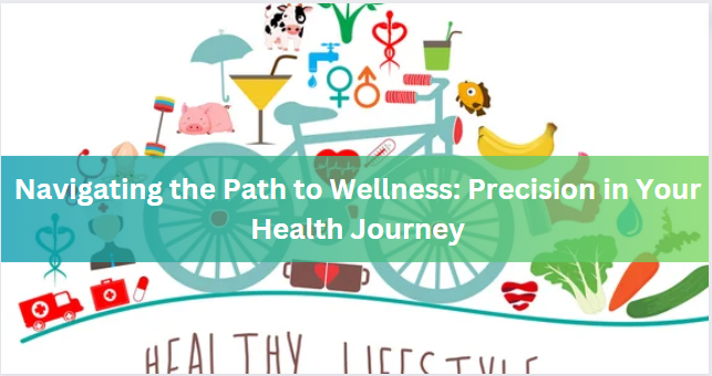 Navigating the Path to Wellness: Precision in Your Health Journey