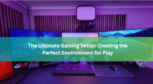 The Ultimate Gaming Setup: Creating the Perfect Environment for Play