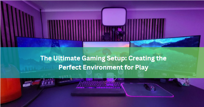 The Ultimate Gaming Setup: Creating the Perfect Environment for Play