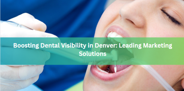 Boosting Dental Visibility in Denver: Leading Marketing Solutions