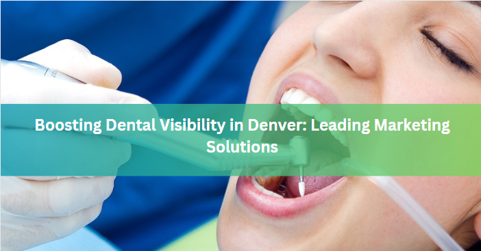 Boosting Dental Visibility in Denver: Leading Marketing Solutions